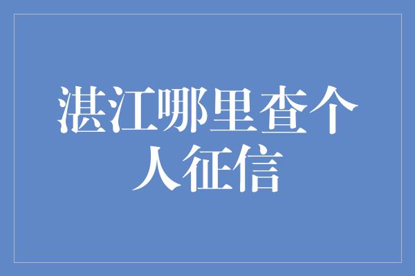 湛江哪里查个人征信