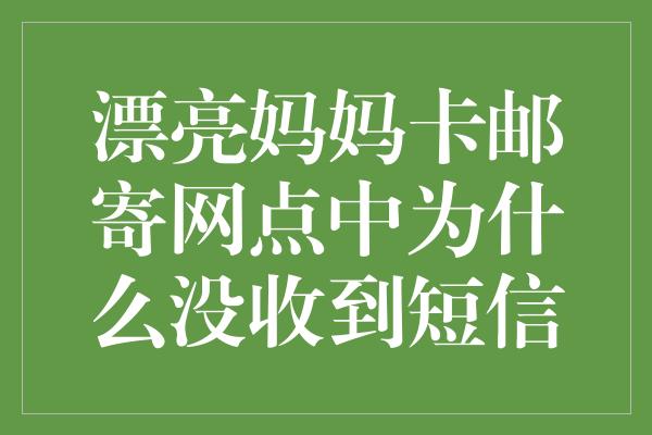 漂亮妈妈卡邮寄网点中为什么没收到短信