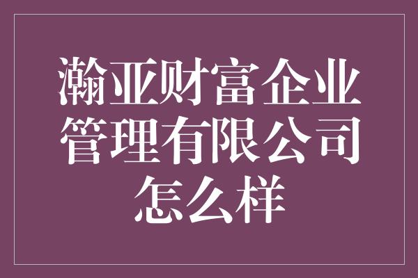 瀚亚财富企业管理有限公司怎么样