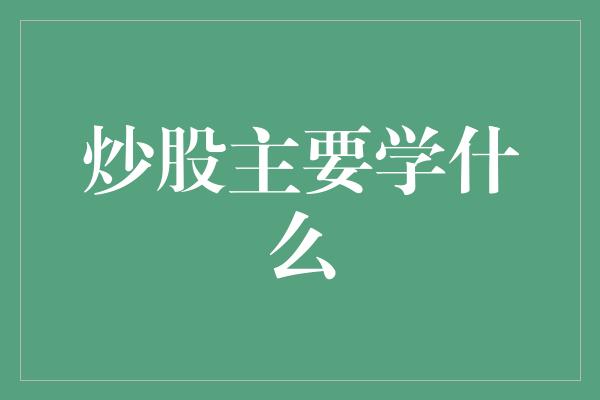 炒股主要学什么