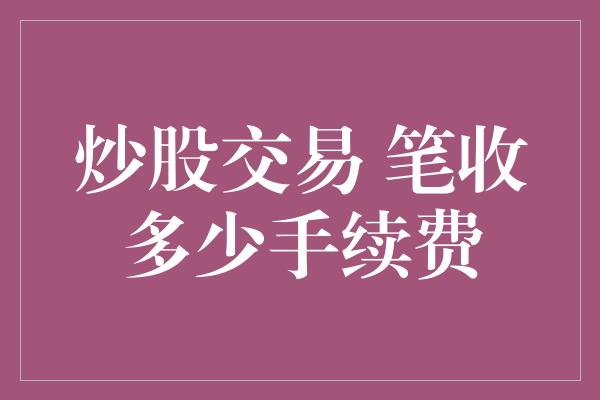 炒股交易 笔收多少手续费