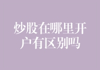 炒股在哪里开户有区别吗？深入解析不同券商开户的差异与优劣