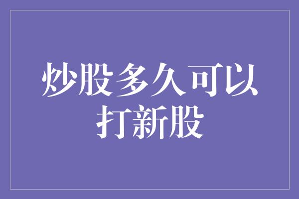 炒股多久可以打新股