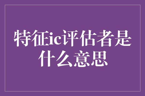 特征ic评估者是什么意思