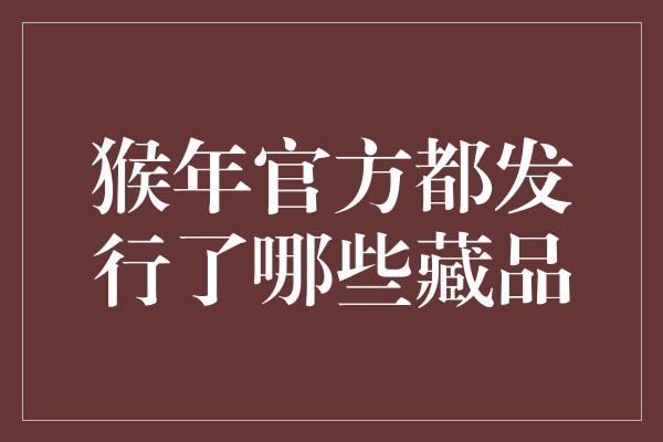 猴年官方都发行了哪些藏品