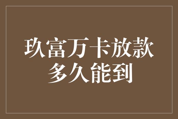 玖富万卡放款多久能到