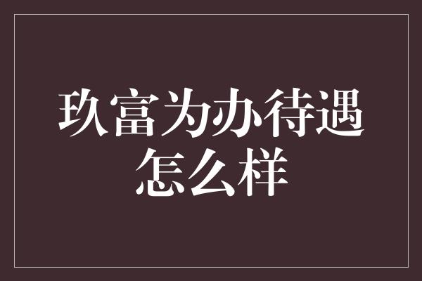 玖富为办待遇怎么样