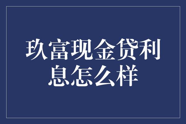 玖富现金贷利息怎么样