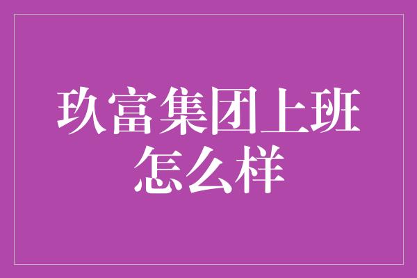 玖富集团上班怎么样