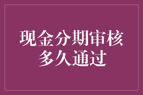 现金分期审核多久通过