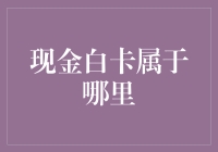 你是不是也好奇，现金白卡属于哪里？