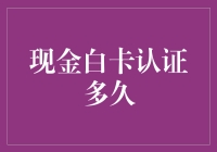 现金白卡认证全流程解析：多久才能完成认证？