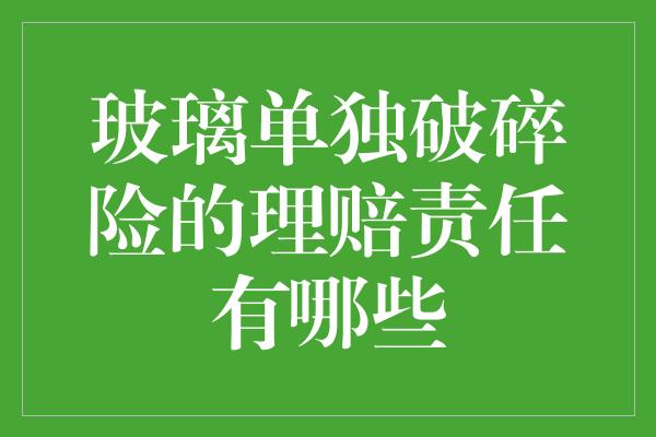 玻璃单独破碎险的理赔责任有哪些