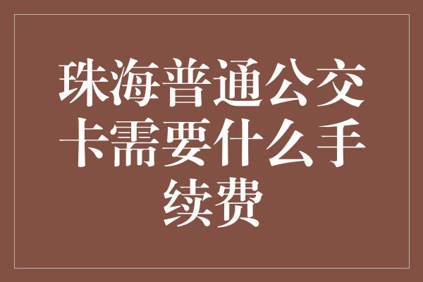 珠海普通公交卡需要什么手续费