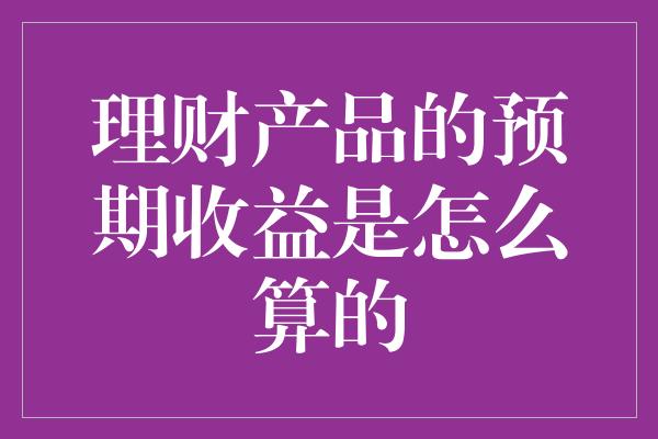 理财产品的预期收益是怎么算的