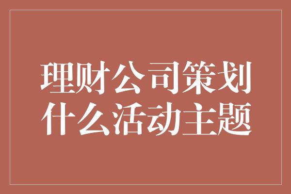 理财公司策划什么活动主题