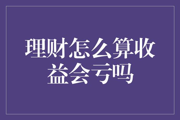 理财怎么算收益会亏吗