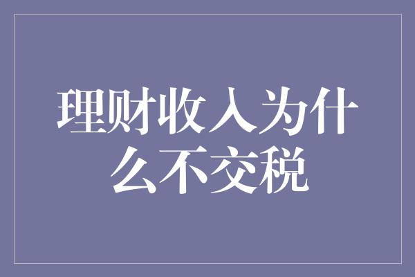 理财收入为什么不交税