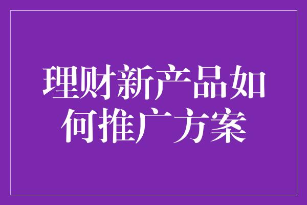 理财新产品如何推广方案