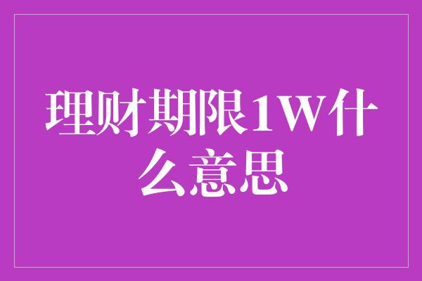 理财期限1W什么意思