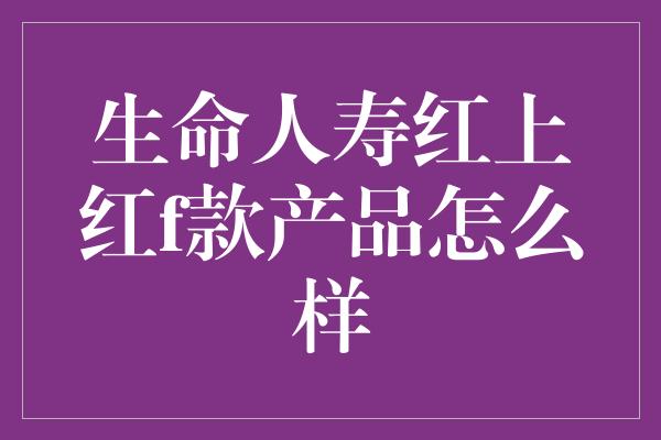 生命人寿红上红f款产品怎么样