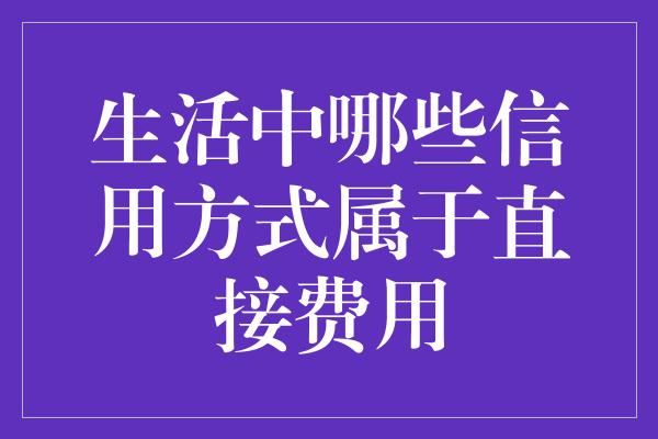 生活中哪些信用方式属于直接费用