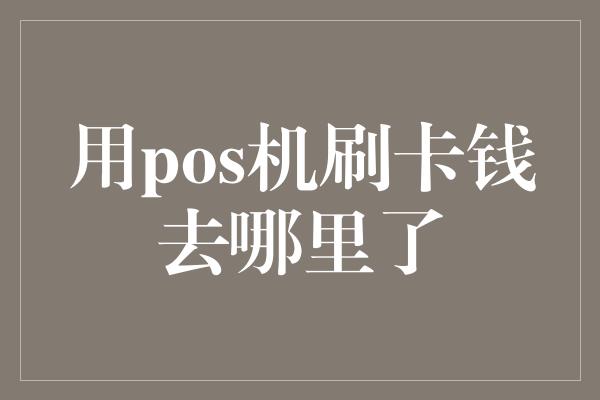 用pos机刷卡钱去哪里了