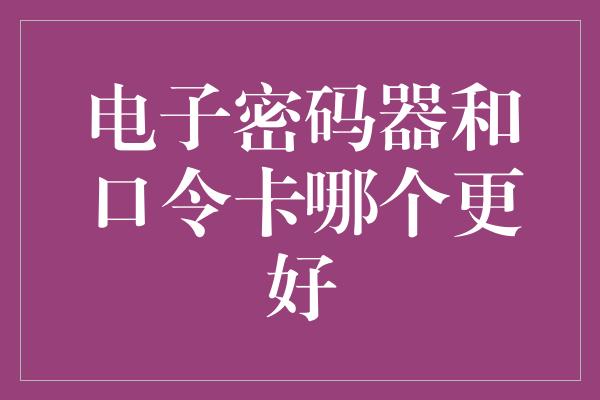 电子密码器和口令卡哪个更好