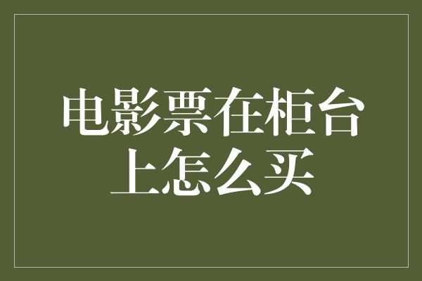 电影票在柜台上怎么买