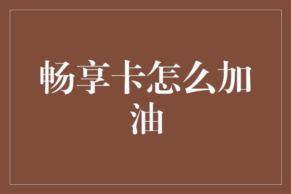 畅享卡怎么加油