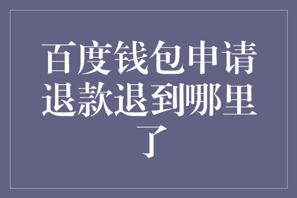 百度钱包申请退款退到哪里了