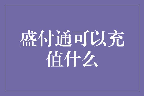 盛付通可以充值什么