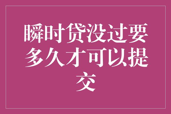 瞬时贷没过要多久才可以提交