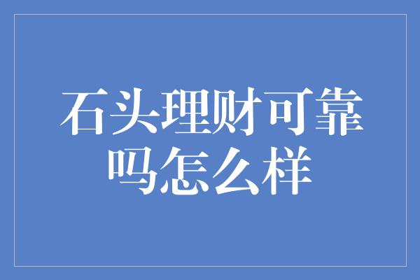 石头理财可靠吗怎么样