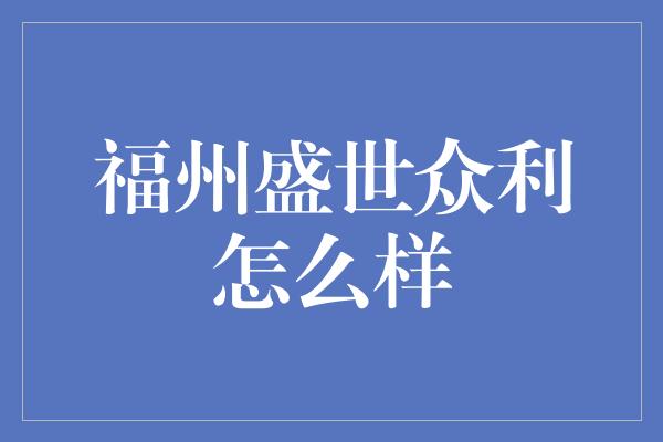 福州盛世众利怎么样