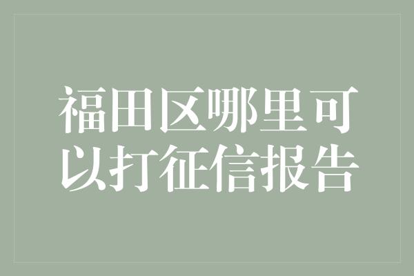 福田区哪里可以打征信报告