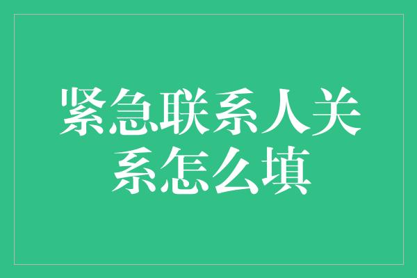 紧急联系人关系怎么填