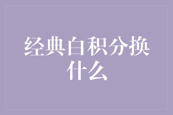 经典白积分换什么