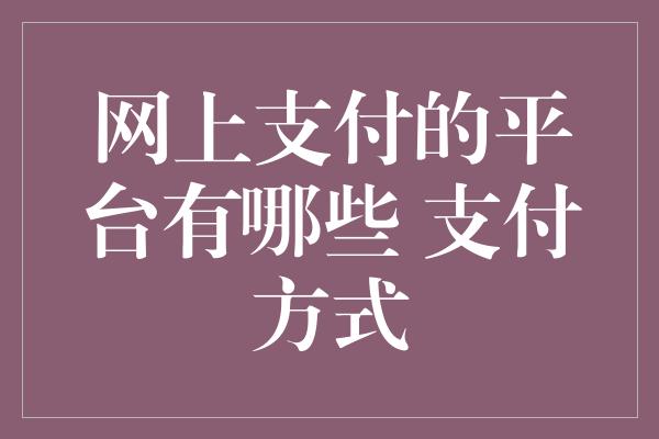 网上支付的平台有哪些 支付方式