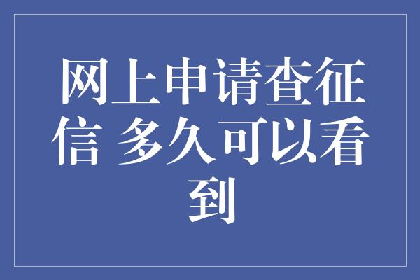 网上申请查征信 多久可以看到