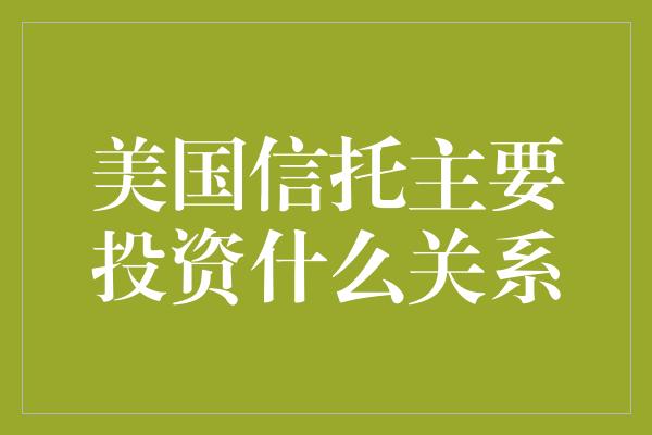 美国信托主要投资什么关系