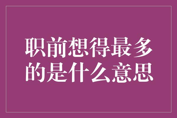 职前想得最多的是什么意思