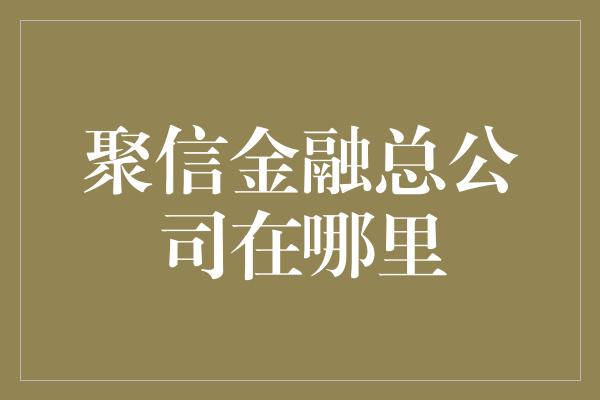 聚信金融总公司在哪里