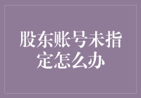 新股东必看！如何避免账号未指定的烦恼？