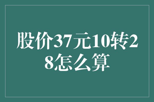 股价37元10转28怎么算