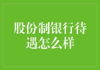 股份制银行待遇怎么样？全面解析股份制银行的福利与薪资