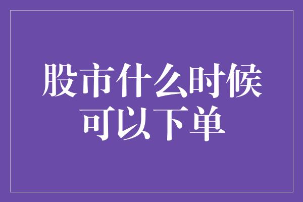 股市什么时候可以下单