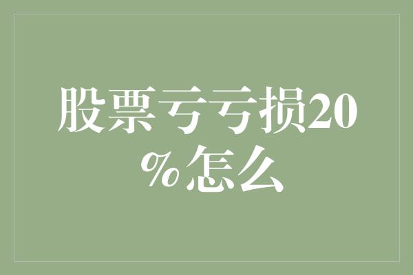 股票亏亏损20%怎么