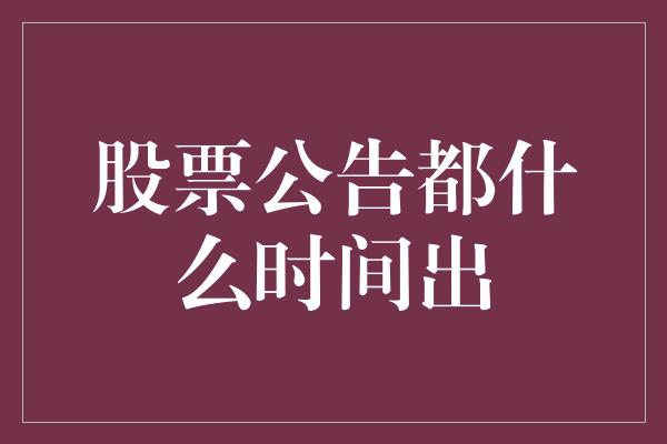 股票公告都什么时间出