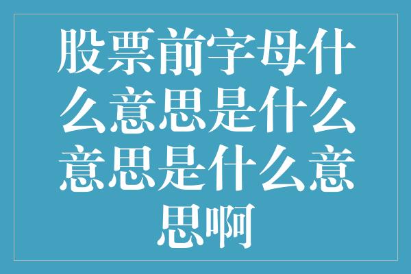 股票前字母什么意思是什么意思是什么意思啊